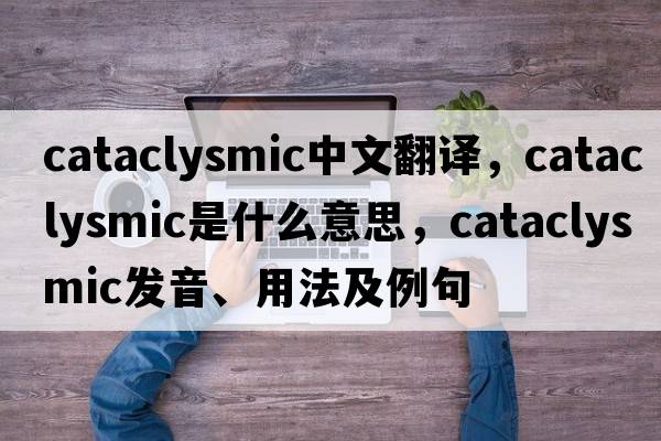 cataclysmic中文翻譯，cataclysmic是什么意思，cataclysmic發(fā)音、用法及例句