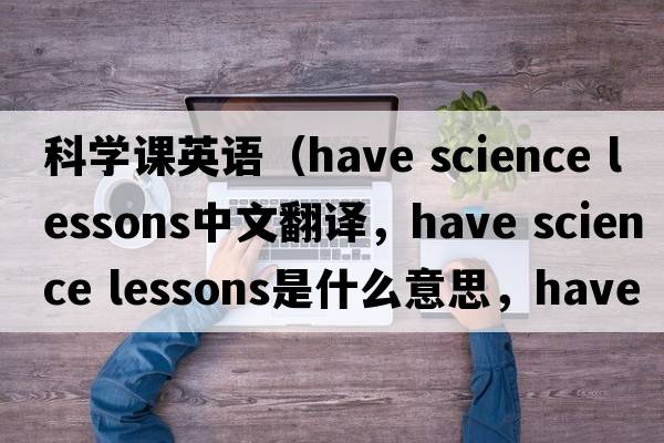科學(xué)課英語(yǔ)（have science lessons中文翻譯，have science lessons是什么意思，have science lessons發(fā)音、用法及例句）