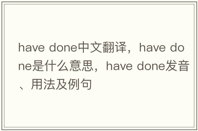 have done中文翻譯，have done是什么意思，have done發(fā)音、用法及例句