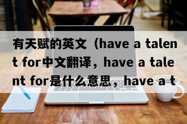 有天賦的英文（have a talent for中文翻譯，have a talent for是什么意思，have a talent for發(fā)音、用法及例句）
