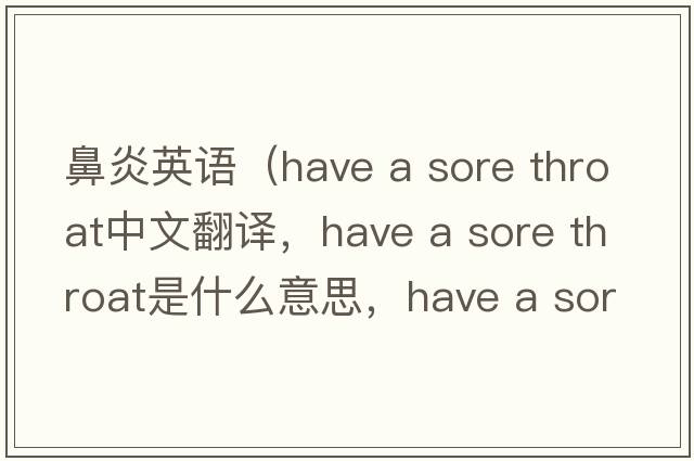鼻炎英語(yǔ)（have a sore throat中文翻譯，have a sore throat是什么意思，have a sore throat發(fā)音、用法及例句）