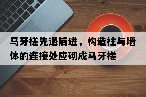 馬牙槎先退后進(jìn)，構造柱與墻體的連接處應砌成馬牙槎