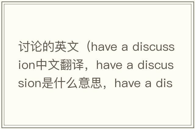 討論的英文（have a discussion中文翻譯，have a discussion是什么意思，have a discussion發(fā)音、用法及例句）