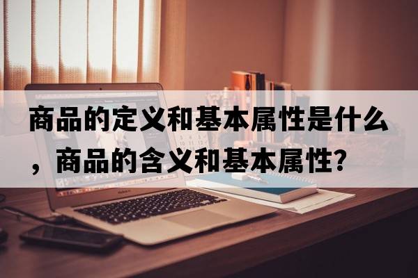 商品的定義和基本屬性是什么，商品的含義和基本屬性？