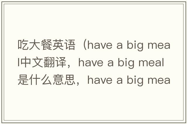 吃大餐英語(yǔ)（have a big meal中文翻譯，have a big meal是什么意思，have a big meal發(fā)音、用法及例句）