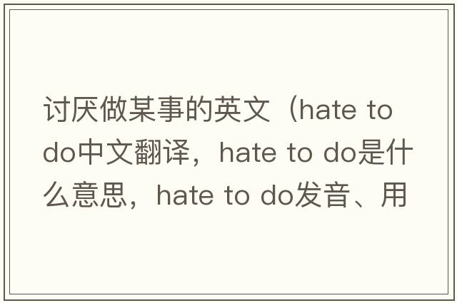 討厭做某事的英文（hate to do中文翻譯，hate to do是什么意思，hate to do發(fā)音、用法及例句）