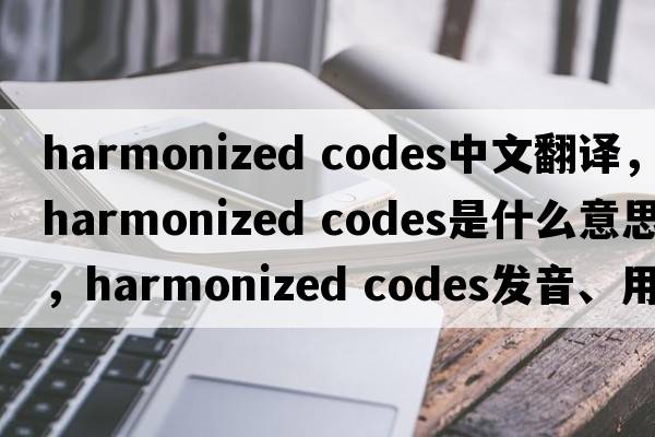 harmonized codes中文翻譯，harmonized codes是什么意思，harmonized codes發(fā)音、用法及例句