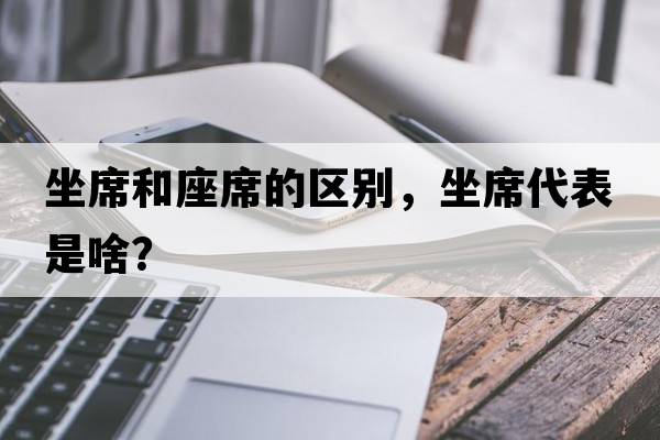坐席和座席的區別，坐席代表是啥？