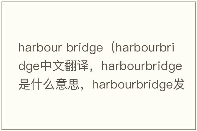 harbour bridge（harbourbridge中文翻譯，harbourbridge是什么意思，harbourbridge發(fā)音、用法及例句）