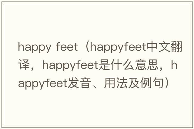 happy feet（happyfeet中文翻譯，happyfeet是什么意思，happyfeet發(fā)音、用法及例句）