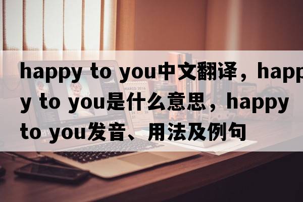 happy to you中文翻譯，happy to you是什么意思，happy to you發(fā)音、用法及例句