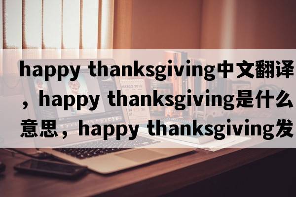 happy thanksgiving中文翻譯，happy thanksgiving是什么意思，happy thanksgiving發(fā)音、用法及例句