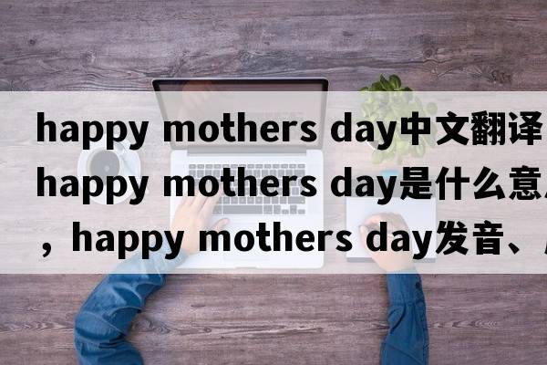 happy mothers day中文翻譯，happy mothers day是什么意思，happy mothers day發(fā)音、用法及例句