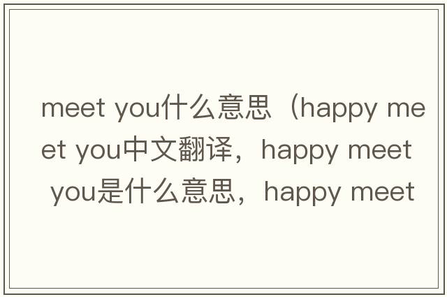 meet you什么意思（happy meet you中文翻譯，happy meet you是什么意思，happy meet you發(fā)音、用法及例句）