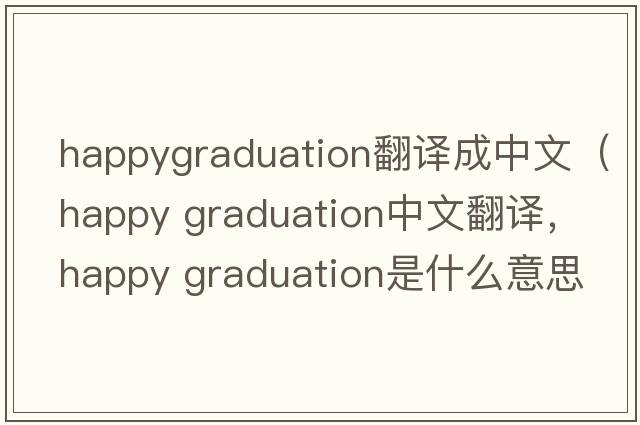 happygraduation翻譯成中文（happy graduation中文翻譯，happy graduation是什么意思，happy graduation發(fā)音、用法及例句）
