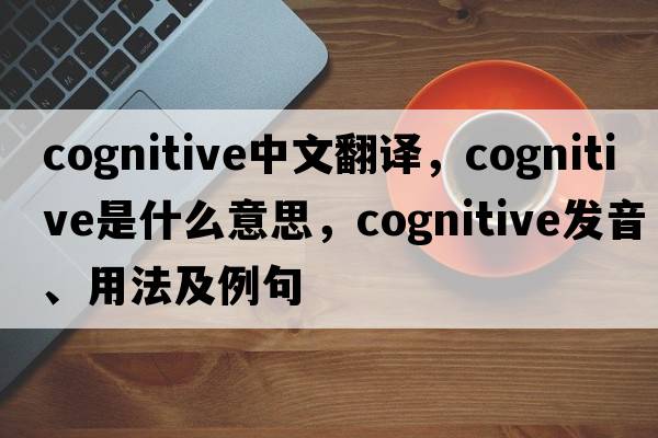 cognitive中文翻譯，cognitive是什么意思，cognitive發(fā)音、用法及例句