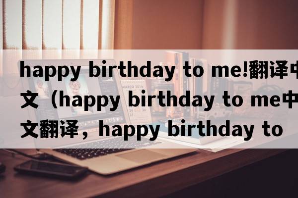 happy birthday to me!翻譯中文（happy birthday to me中文翻譯，happy birthday to me是什么意思，happy birthday to me發(fā)音、