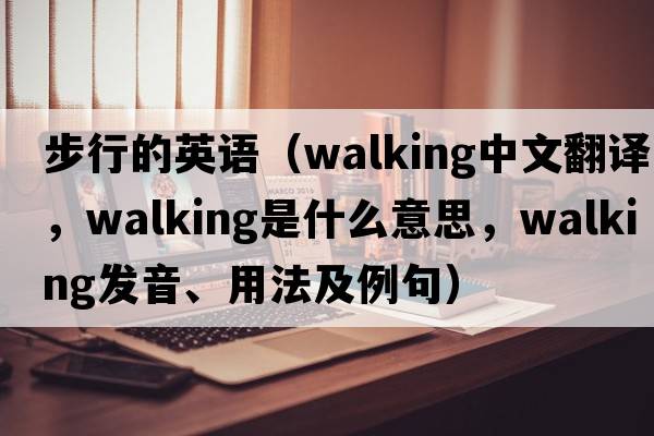 步行的英語(yǔ)（walking中文翻譯，walking是什么意思，walking發(fā)音、用法及例句）