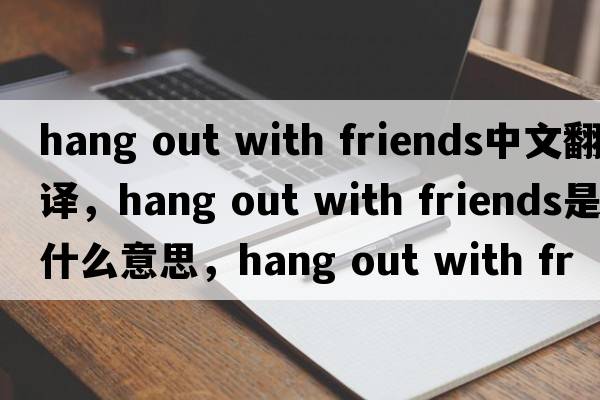 hang out with friends中文翻譯，hang out with friends是什么意思，hang out with friends發(fā)音、用法及例句