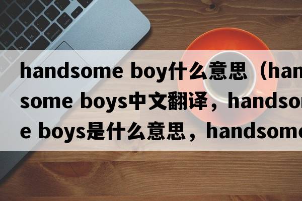 handsome boy什么意思（handsome boys中文翻譯，handsome boys是什么意思，handsome boys發(fā)音、用法及例句）