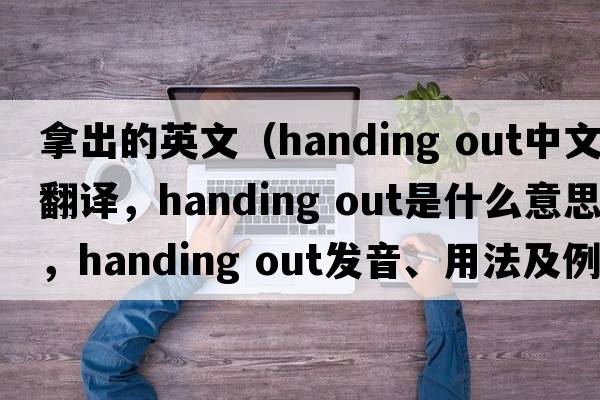 拿出的英文（handing out中文翻譯，handing out是什么意思，handing out發(fā)音、用法及例句）