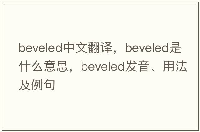 beveled中文翻譯，beveled是什么意思，beveled發(fā)音、用法及例句