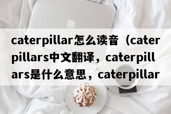 caterpillar怎么讀音（caterpillars中文翻譯，caterpillars是什么意思，caterpillars發(fā)音、用法及例句）