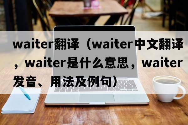 waiter翻譯（waiter中文翻譯，waiter是什么意思，waiter發(fā)音、用法及例句）