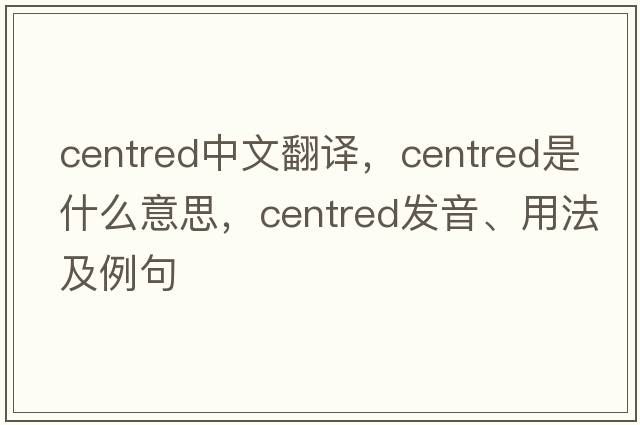 centred中文翻譯，centred是什么意思，centred發(fā)音、用法及例句