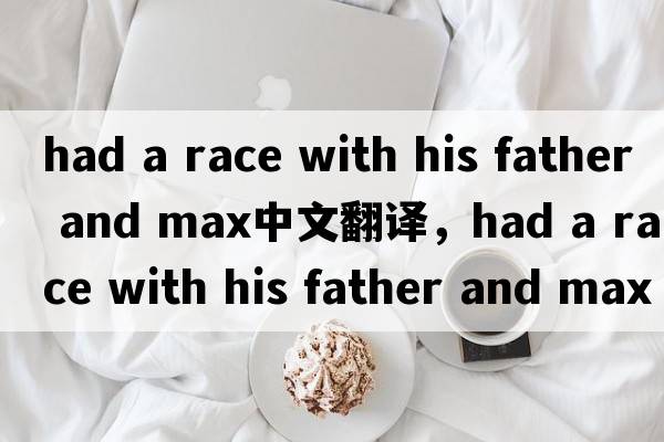 had a race with his father and max中文翻譯，had a race with his father and max是什么意思，had a race with his f