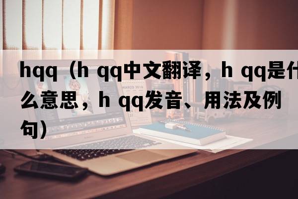 hqq（h qq中文翻譯，h qq是什么意思，h qq發(fā)音、用法及例句）