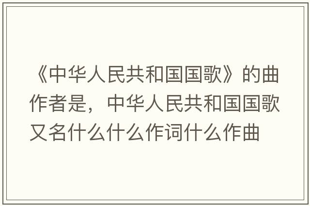 《中華人民共和國國歌》的曲作者是，中華人民共和國國歌又名什么什么作詞什么作曲