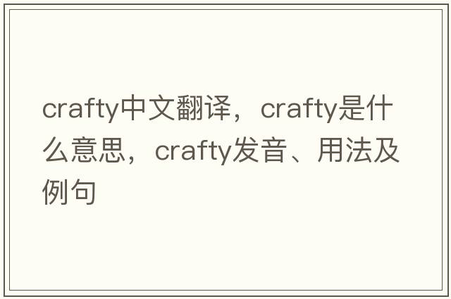 crafty中文翻譯，crafty是什么意思，crafty發(fā)音、用法及例句