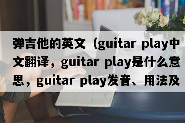 彈吉他的英文（guitar play中文翻譯，guitar play是什么意思，guitar play發(fā)音、用法及例句）