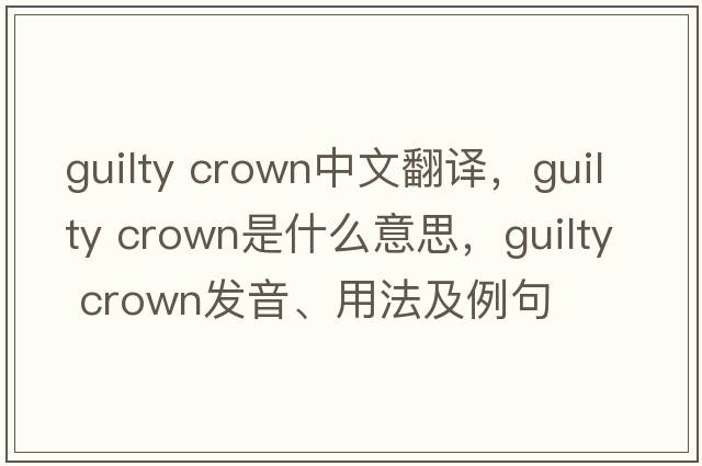 guilty crown中文翻譯，guilty crown是什么意思，guilty crown發(fā)音、用法及例句
