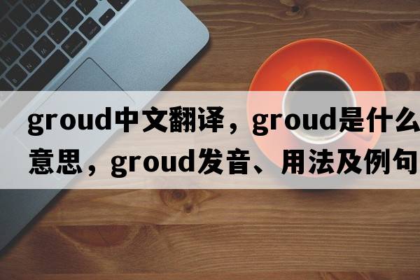 groud中文翻譯，groud是什么意思，groud發(fā)音、用法及例句