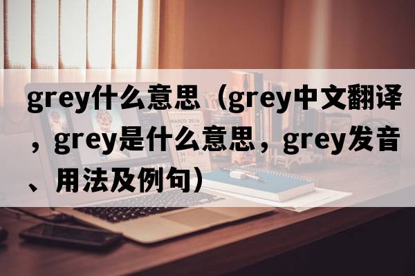 grey什么意思（grey中文翻譯，grey是什么意思，grey發(fā)音、用法及例句）