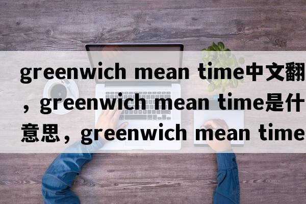 greenwich mean time中文翻譯，greenwich mean time是什么意思，greenwich mean time發(fā)音、用法及例句