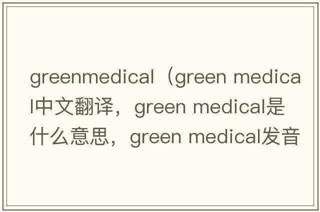 greenmedical（green medical中文翻譯，green medical是什么意思，green medical發(fā)音、用法及例句）