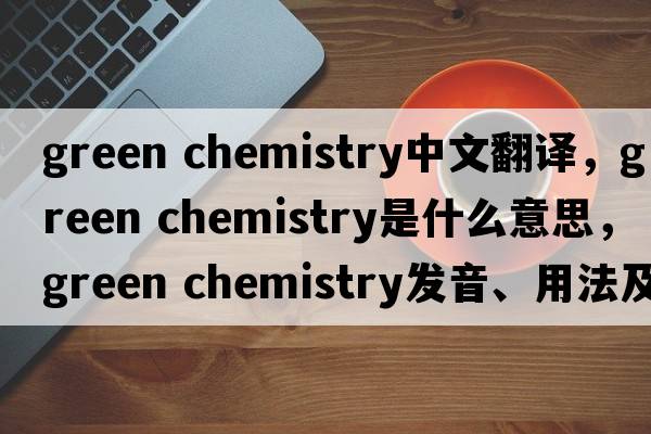 green chemistry中文翻譯，green chemistry是什么意思，green chemistry發(fā)音、用法及例句
