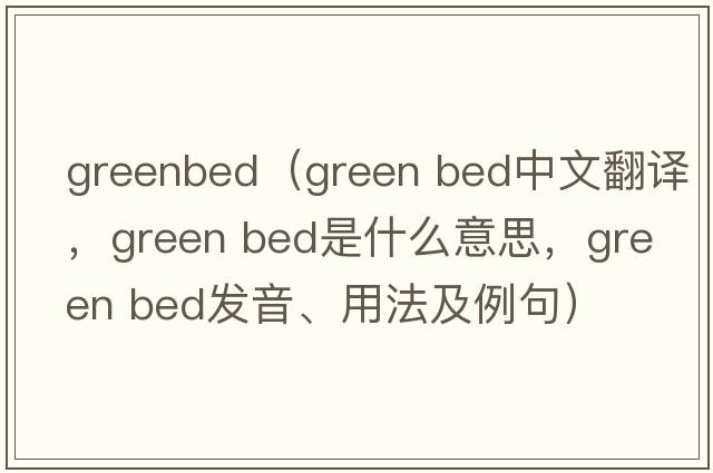 greenbed（green bed中文翻譯，green bed是什么意思，green bed發(fā)音、用法及例句）