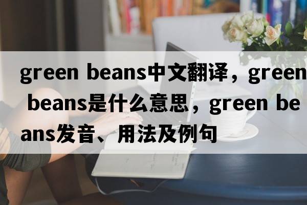 green beans中文翻譯，green beans是什么意思，green beans發(fā)音、用法及例句