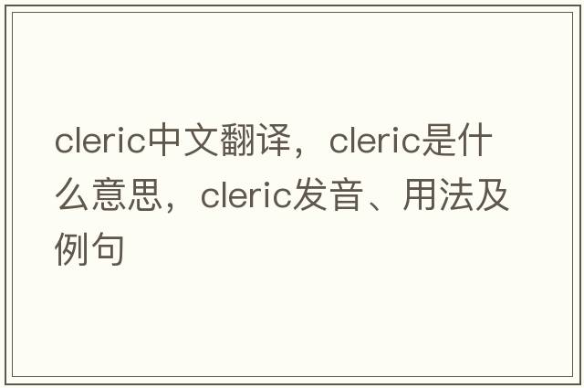 cleric中文翻譯，cleric是什么意思，cleric發(fā)音、用法及例句