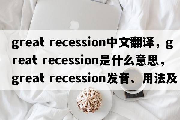 great recession中文翻譯，great recession是什么意思，great recession發(fā)音、用法及例句