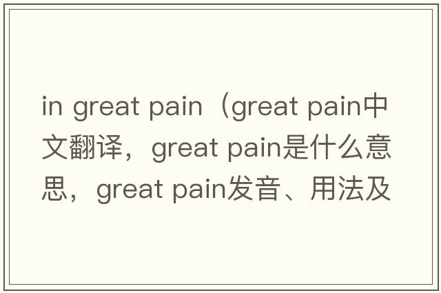 in great pain（great pain中文翻譯，great pain是什么意思，great pain發(fā)音、用法及例句）