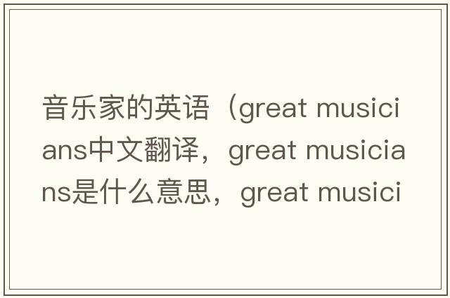 音樂(lè )家的英語(yǔ)（great musicians中文翻譯，great musicians是什么意思，great musicians發(fā)音、用法及例句）