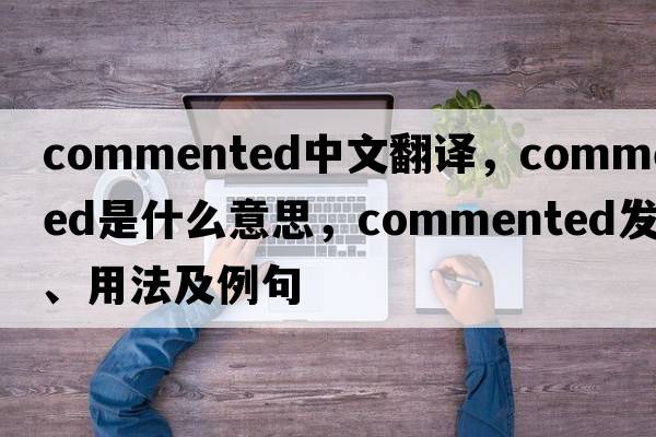 commented中文翻譯，commented是什么意思，commented發(fā)音、用法及例句