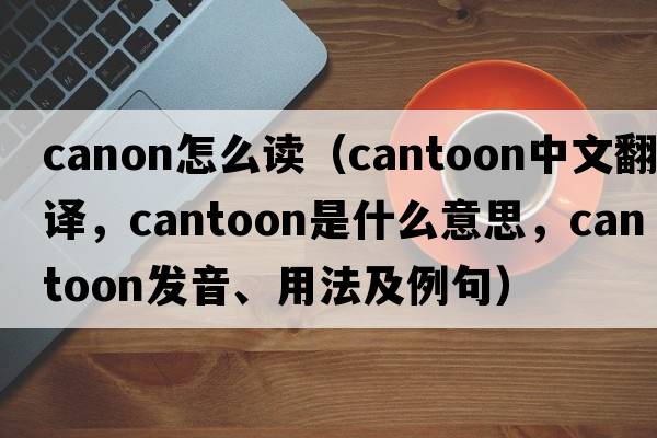 canon怎么讀（cantoon中文翻譯，cantoon是什么意思，cantoon發(fā)音、用法及例句）