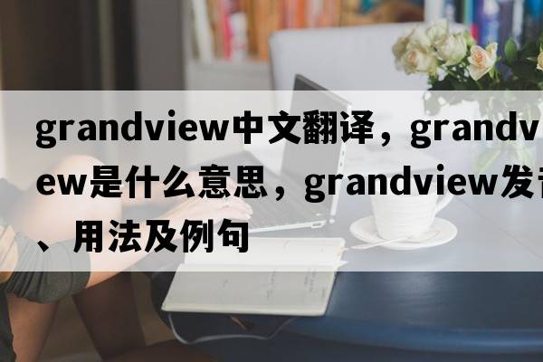 grandview中文翻譯，grandview是什么意思，grandview發(fā)音、用法及例句