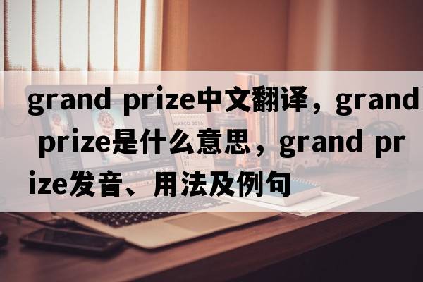 grand prize中文翻譯，grand prize是什么意思，grand prize發(fā)音、用法及例句